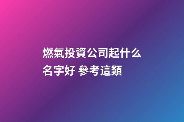 燃氣投資公司起什么名字好 參考這類-第1張-公司起名-玄機派